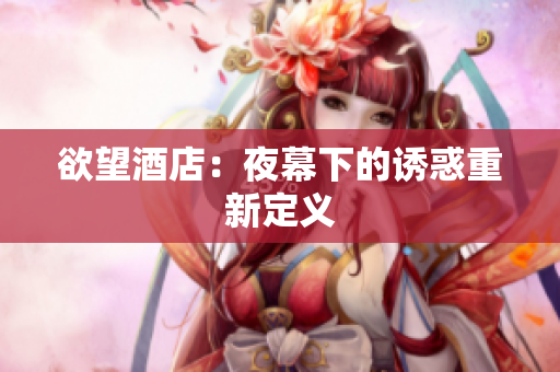 欲望酒店：夜幕下的诱惑重新定义