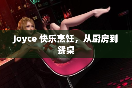 Joyce 快乐烹饪，从厨房到餐桌