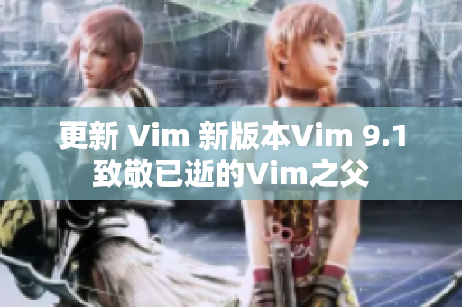 更新 Vim 新版本Vim 9.1致敬已逝的Vim之父