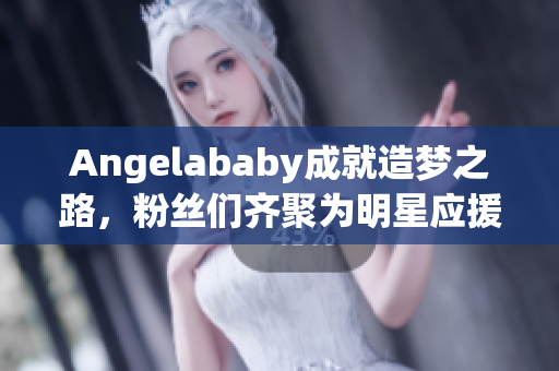 Angelababy成就造梦之路，粉丝们齐聚为明星应援！