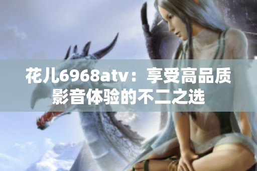花儿6968atv：享受高品质影音体验的不二之选
