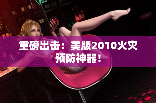 重磅出击：美版2010火灾预防神器！