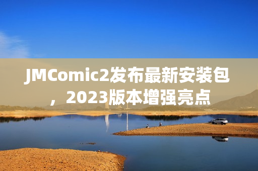 JMComic2发布最新安装包，2023版本增强亮点