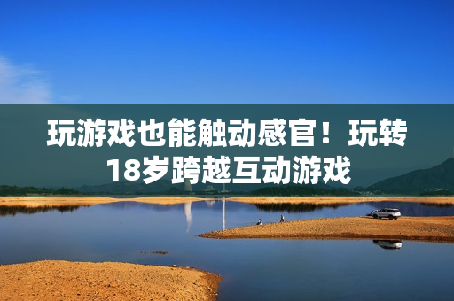 玩游戏也能触动感官！玩转18岁跨越互动游戏