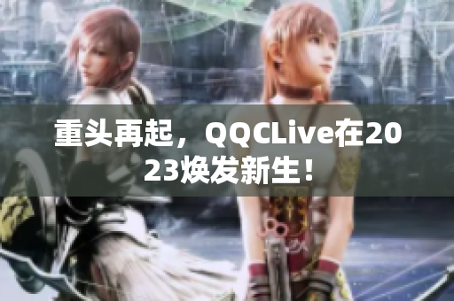 重头再起，QQCLive在2023焕发新生！