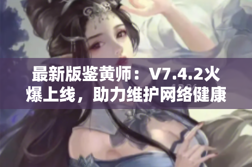 最新版鉴黄师：V7.4.2火爆上线，助力维护网络健康