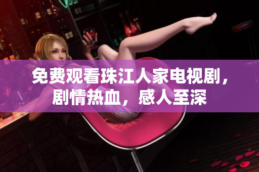 免费观看珠江人家电视剧，剧情热血，感人至深