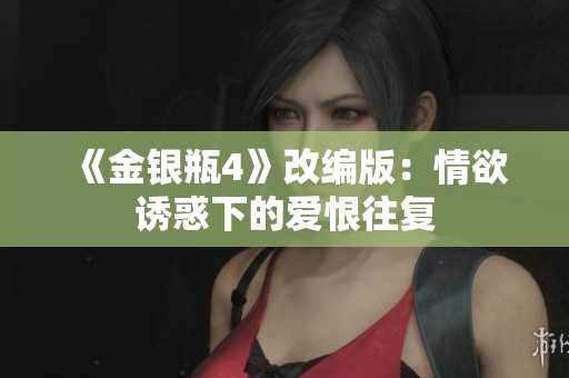 《金银瓶4》改编版：情欲诱惑下的爱恨往复