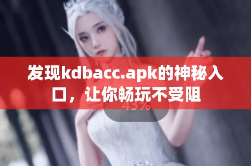 发现kdbacc.apk的神秘入口，让你畅玩不受阻