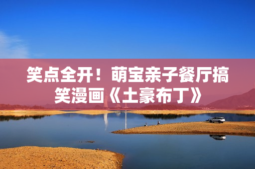 笑点全开！萌宝亲子餐厅搞笑漫画《土豪布丁》