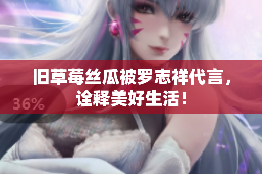 旧草莓丝瓜被罗志祥代言，诠释美好生活！