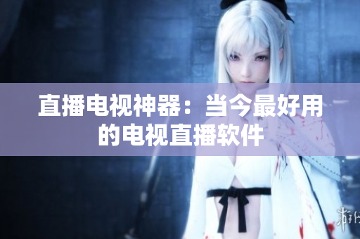 直播电视神器：当今最好用的电视直播软件
