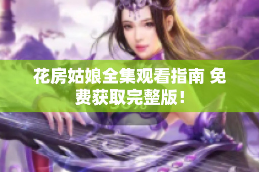 花房姑娘全集观看指南 免费获取完整版！