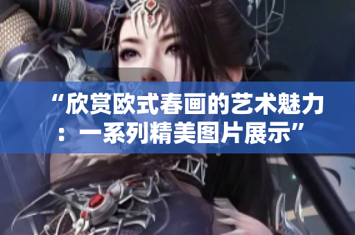 “欣赏欧式春画的艺术魅力：一系列精美图片展示”