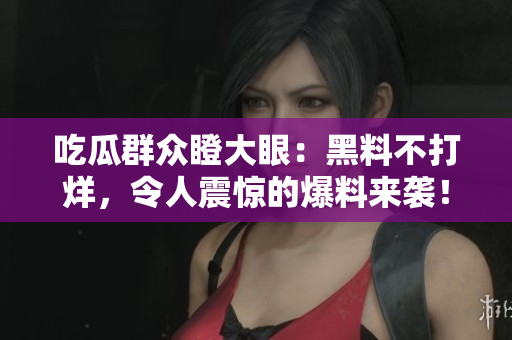 吃瓜群众瞪大眼：黑料不打烊，令人震惊的爆料来袭！