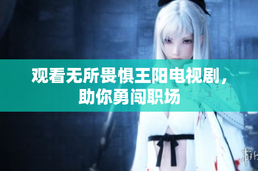 观看无所畏惧王阳电视剧，助你勇闯职场