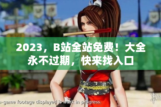 2023，B站全站免费！大全永不过期，快来找入口