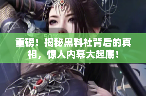 重磅！揭秘黑料社背后的真相，惊人内幕大起底！