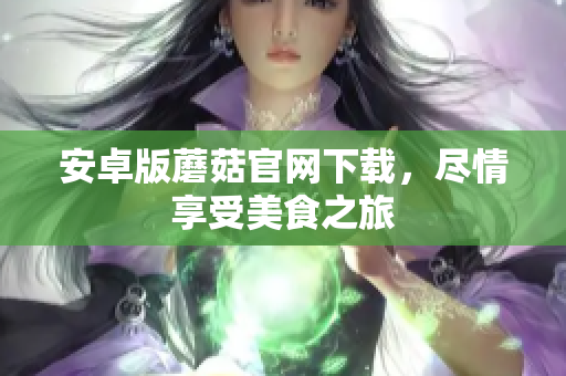安卓版蘑菇官网下载，尽情享受美食之旅
