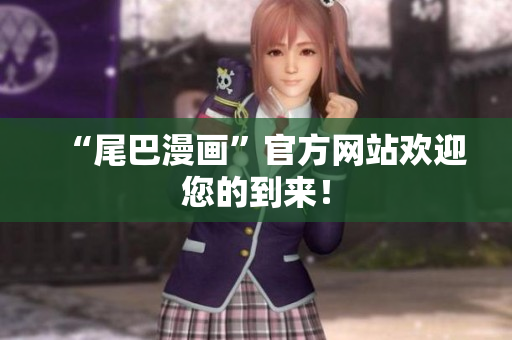 “尾巴漫画”官方网站欢迎您的到来！