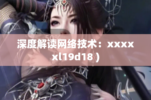 深度解读网络技术：xxxxxl19d18 )
