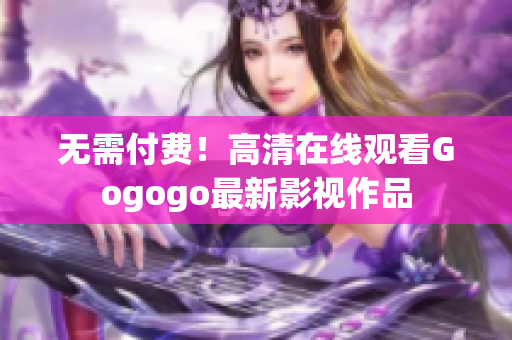 无需付费！高清在线观看Gogogo最新影视作品
