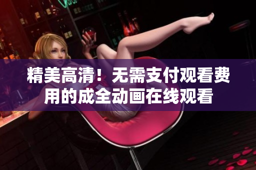 精美高清！无需支付观看费用的成全动画在线观看