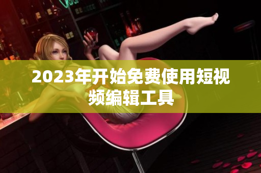2023年开始免费使用短视频编辑工具