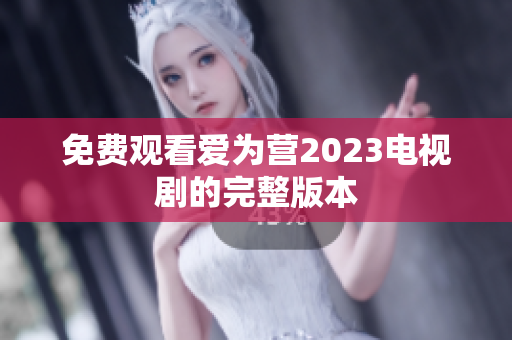 免费观看爱为营2023电视剧的完整版本