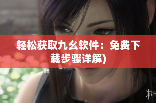 轻松获取九幺软件：免费下载步骤详解)