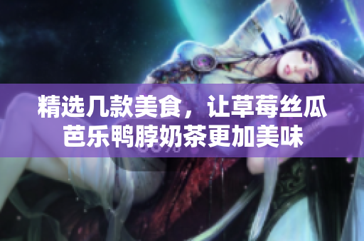 精选几款美食，让草莓丝瓜芭乐鸭脖奶茶更加美味