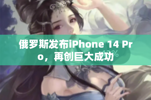 俄罗斯发布iPhone 14 Pro，再创巨大成功