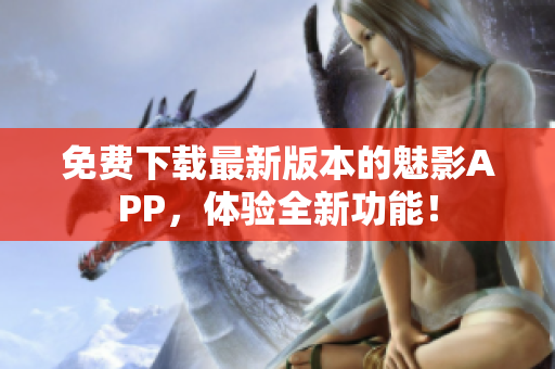 免费下载最新版本的魅影APP，体验全新功能！