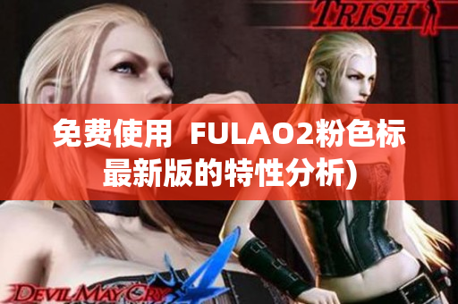 免费使用  FULAO2粉色标最新版的特性分析)