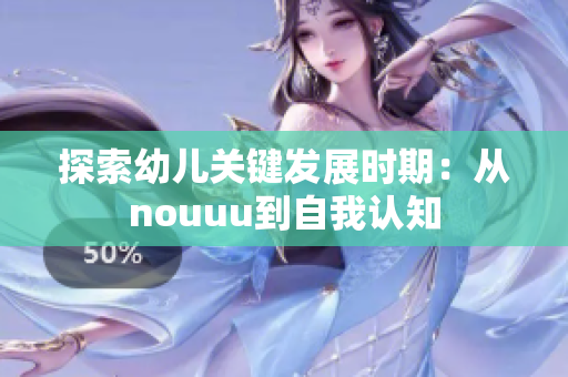 探索幼儿关键发展时期：从nouuu到自我认知