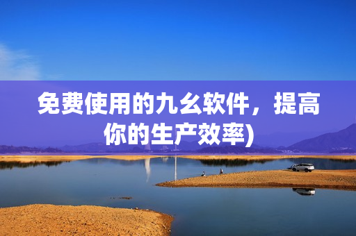 免费使用的九幺软件，提高你的生产效率)
