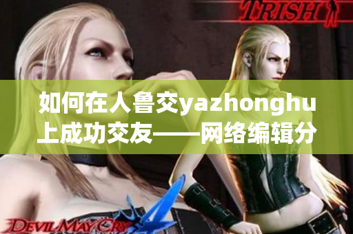 如何在人鲁交yazhonghu上成功交友——网络编辑分享技巧