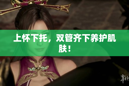 上怀下托，双管齐下养护肌肤！