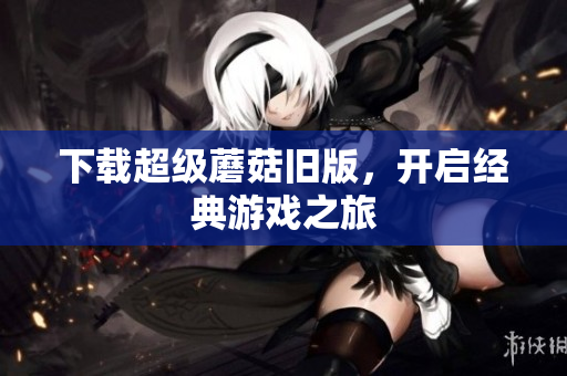 下载超级蘑菇旧版，开启经典游戏之旅