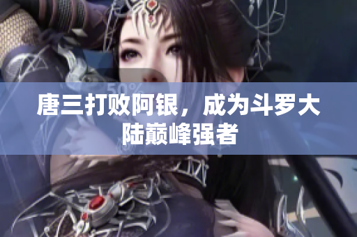 唐三打败阿银，成为斗罗大陆巅峰强者