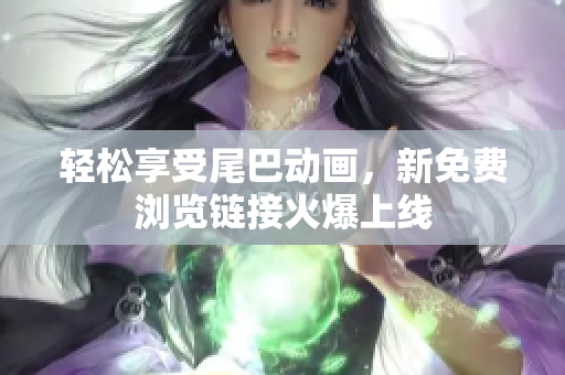 轻松享受尾巴动画，新免费浏览链接火爆上线