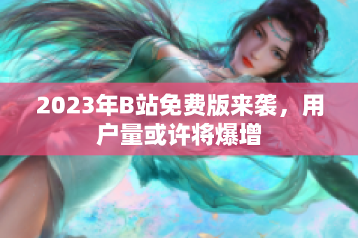 2023年B站免费版来袭，用户量或许将爆增