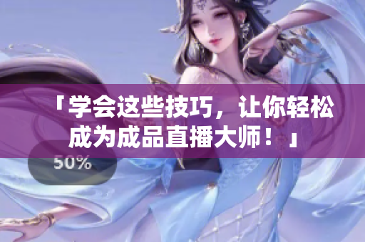 「学会这些技巧，让你轻松成为成品直播大师！」