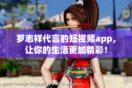 罗志祥代言的短视频app，让你的生活更加精彩！
