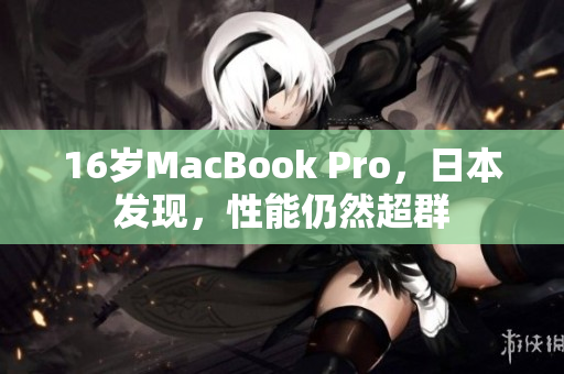 16岁MacBook Pro，日本发现，性能仍然超群