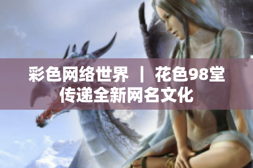 彩色网络世界 ｜ 花色98堂传递全新网名文化