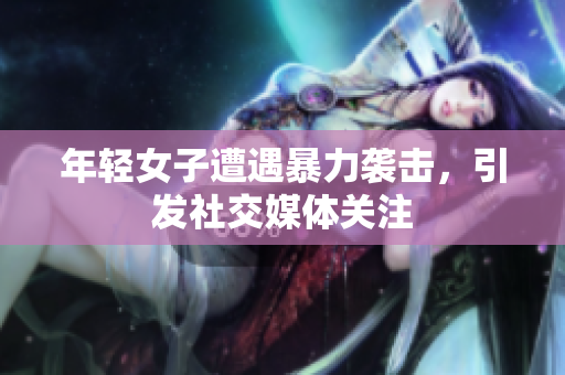 年轻女子遭遇暴力袭击，引发社交媒体关注