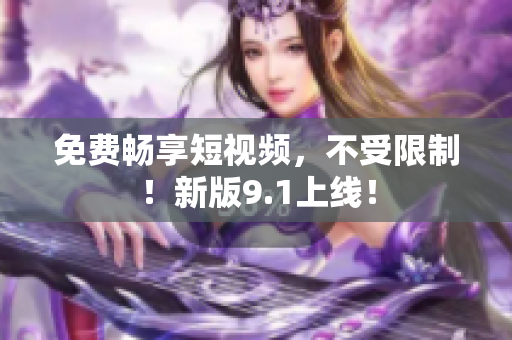 免费畅享短视频，不受限制！新版9.1上线！