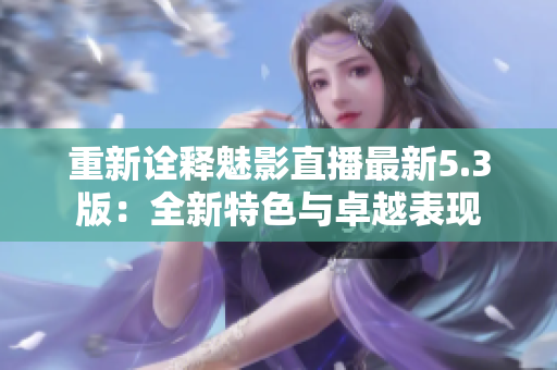 重新诠释魅影直播最新5.3版：全新特色与卓越表现
