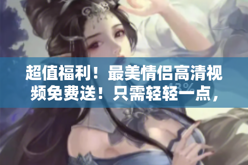 超值福利！最美情侣高清视频免费送！只需轻轻一点，即可观赏！